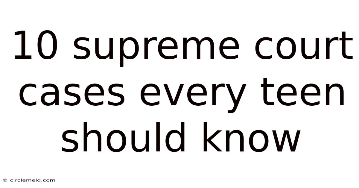 10 Supreme Court Cases Every Teen Should Know