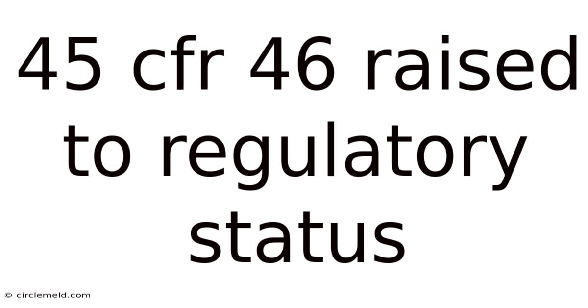 45 Cfr 46 Raised To Regulatory Status