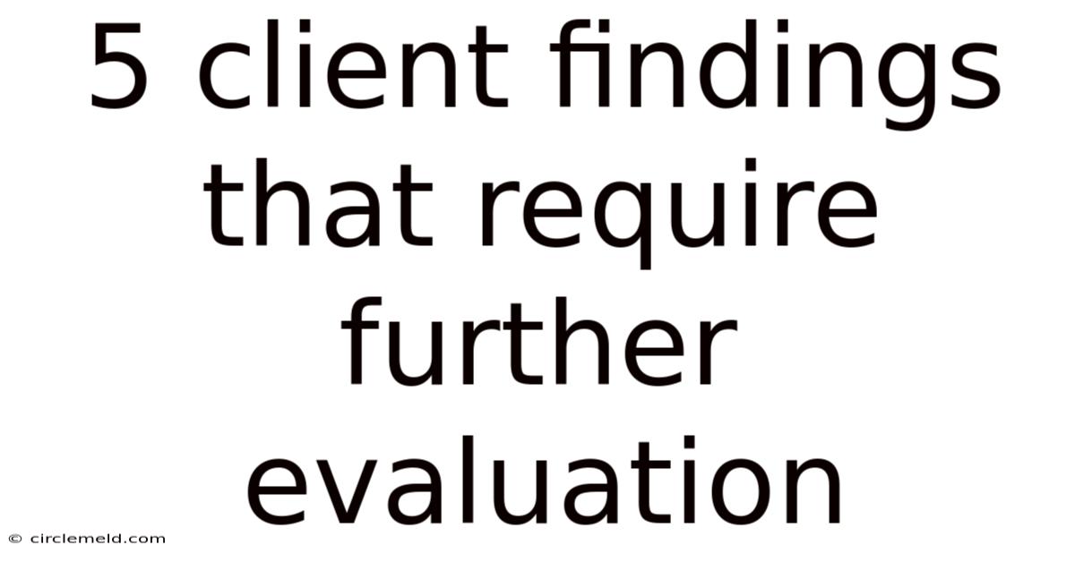 5 Client Findings That Require Further Evaluation