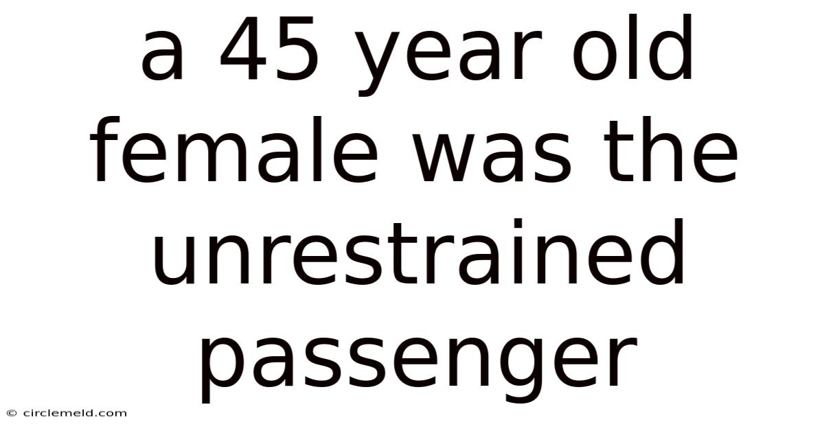 A 45 Year Old Female Was The Unrestrained Passenger