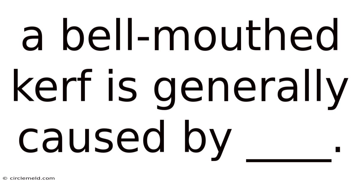 A Bell-mouthed Kerf Is Generally Caused By ____.