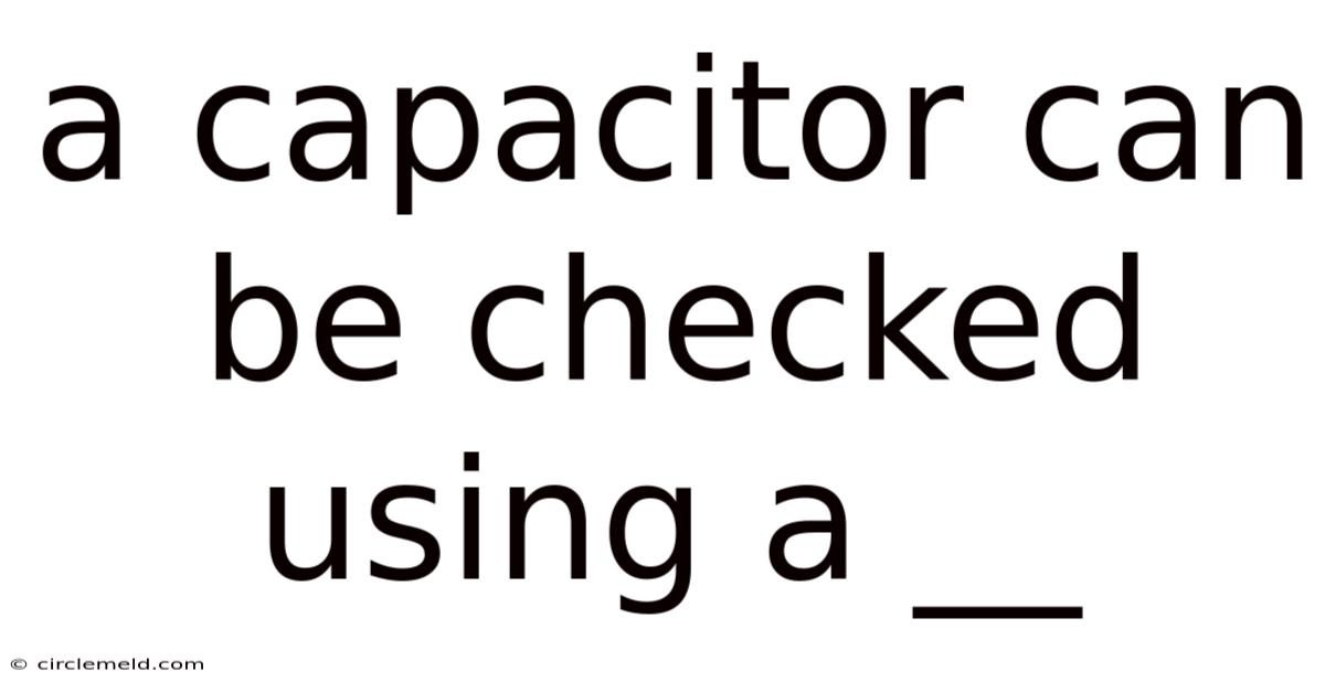 A Capacitor Can Be Checked Using A __