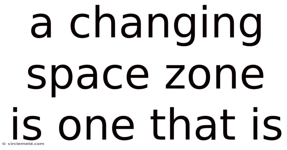 A Changing Space Zone Is One That Is