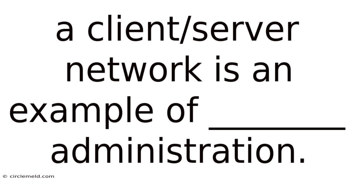 A Client/server Network Is An Example Of ________ Administration.