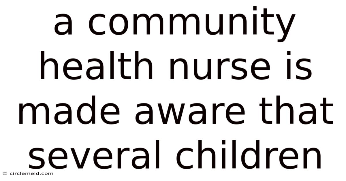 A Community Health Nurse Is Made Aware That Several Children