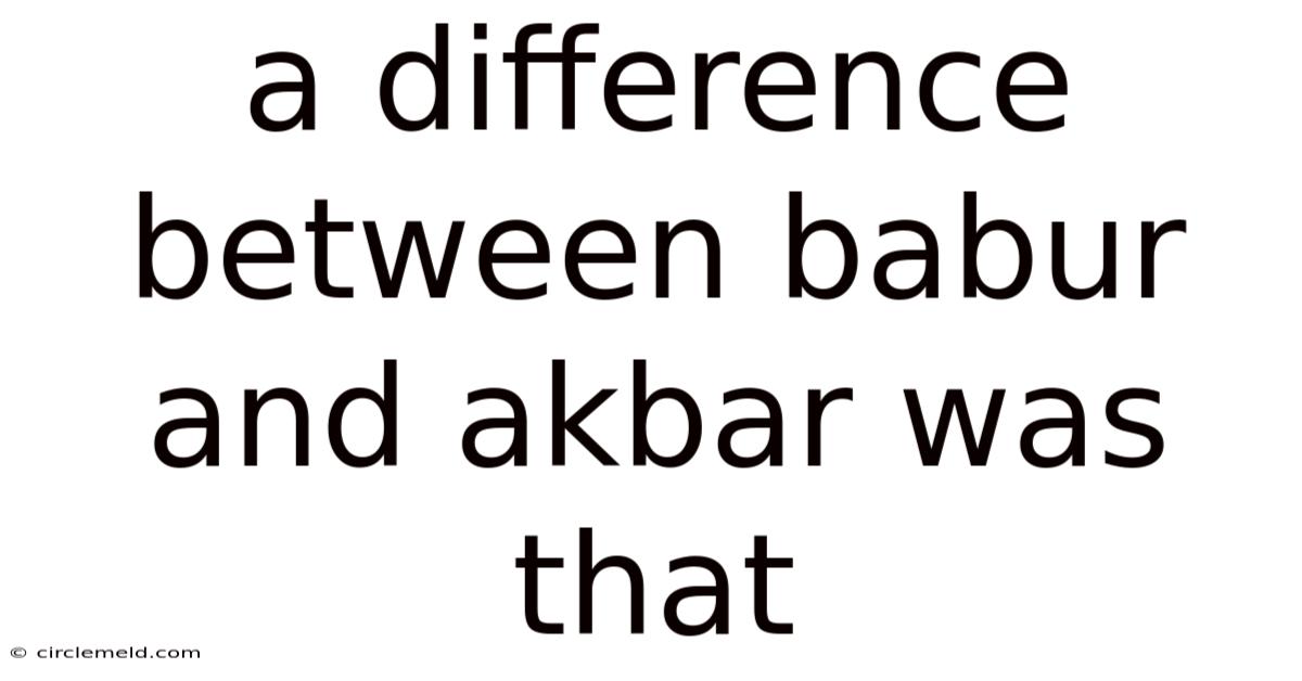 A Difference Between Babur And Akbar Was That