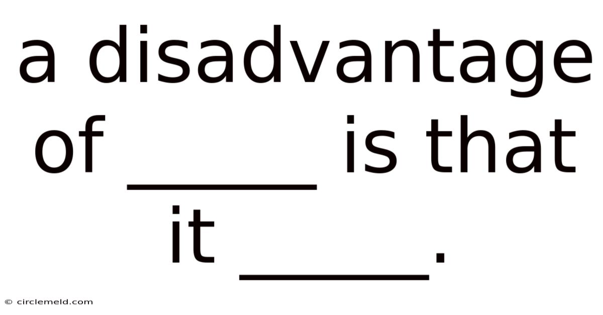 A Disadvantage Of _____ Is That It _____.