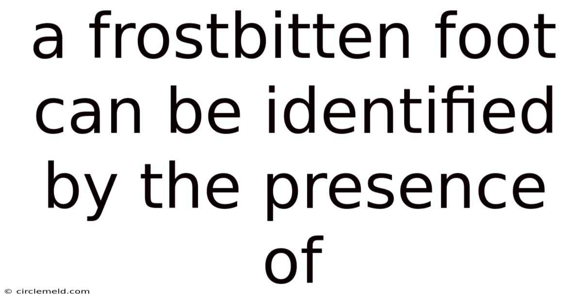A Frostbitten Foot Can Be Identified By The Presence Of