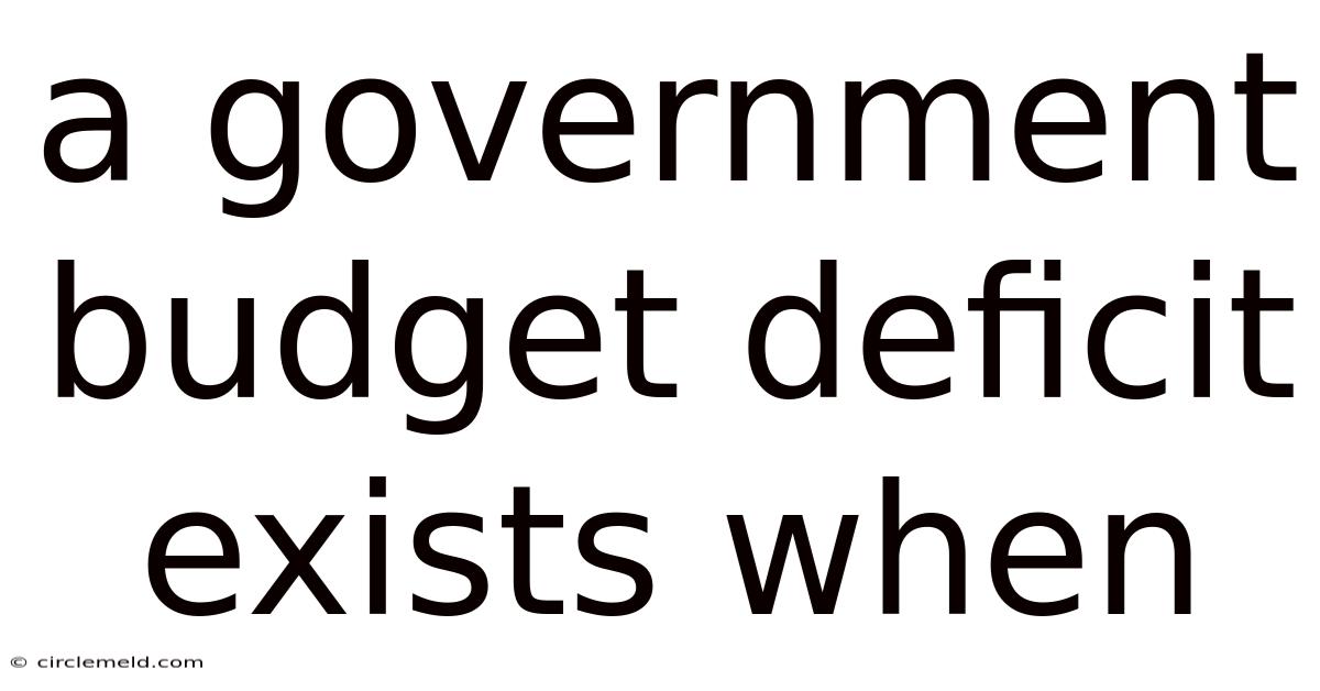 A Government Budget Deficit Exists When