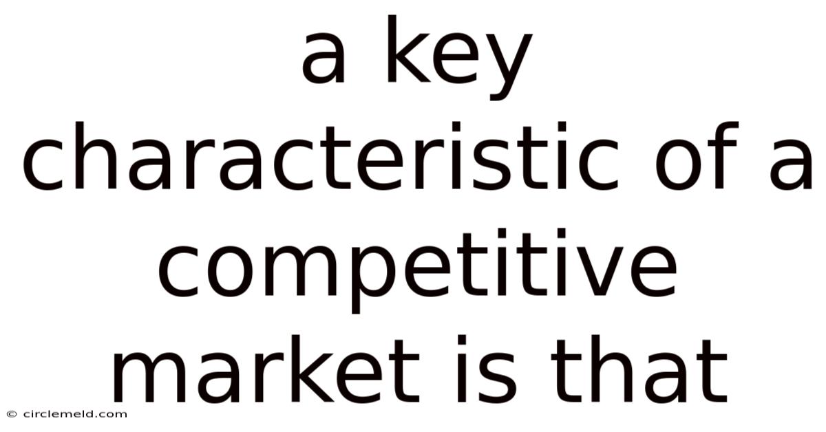 A Key Characteristic Of A Competitive Market Is That