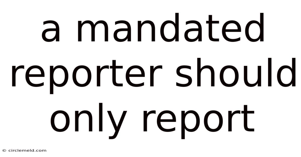 A Mandated Reporter Should Only Report