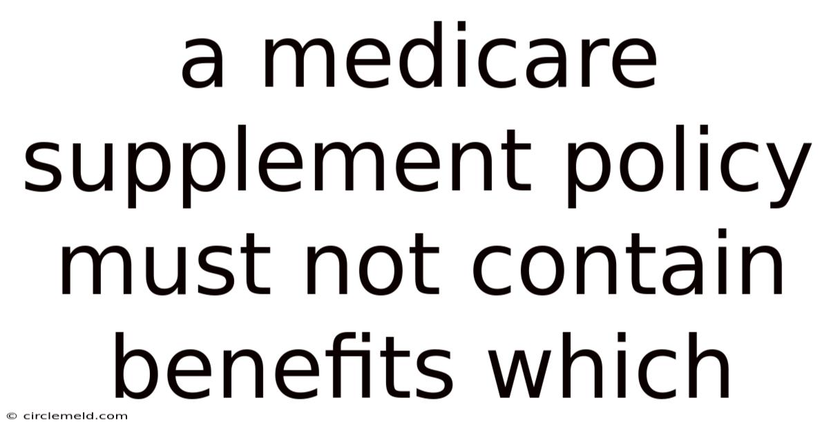 A Medicare Supplement Policy Must Not Contain Benefits Which