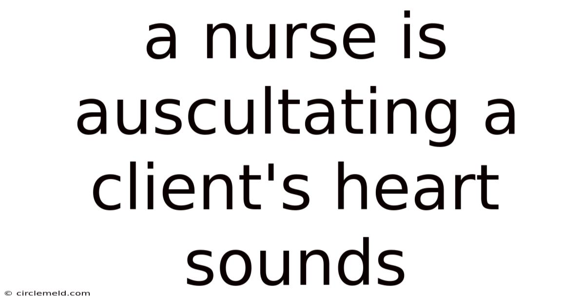 A Nurse Is Auscultating A Client's Heart Sounds