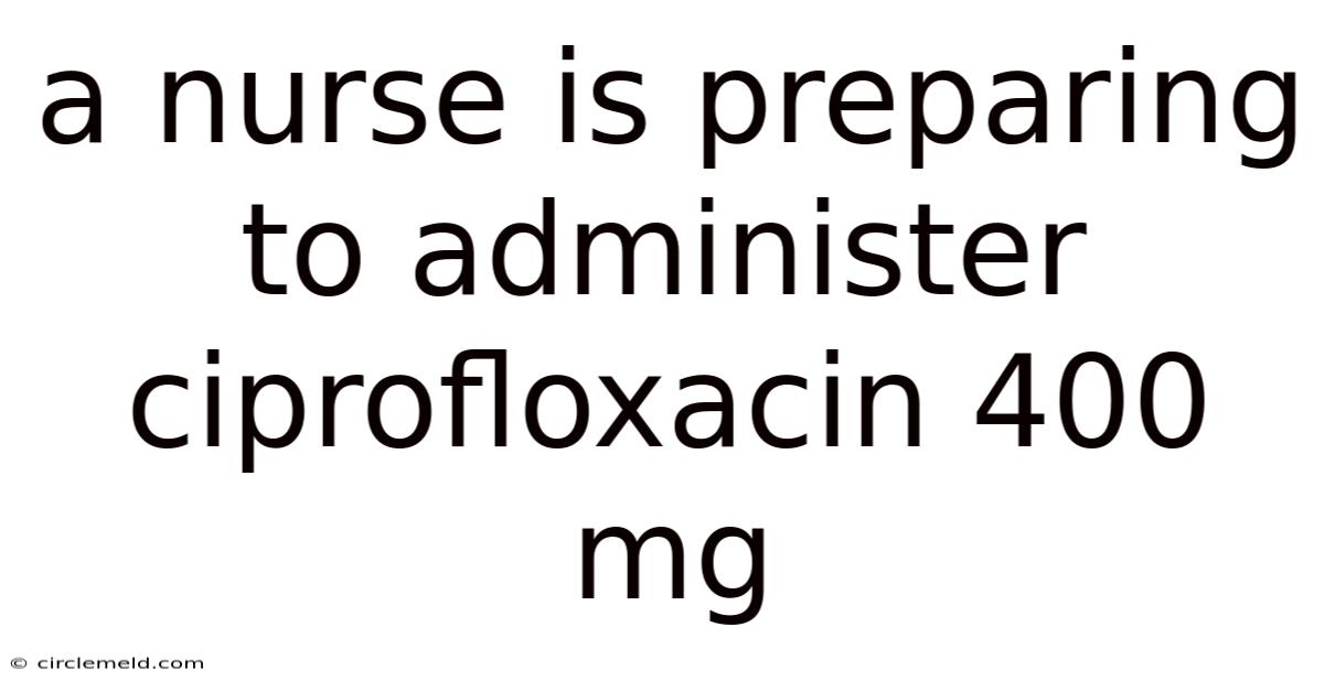 A Nurse Is Preparing To Administer Ciprofloxacin 400 Mg