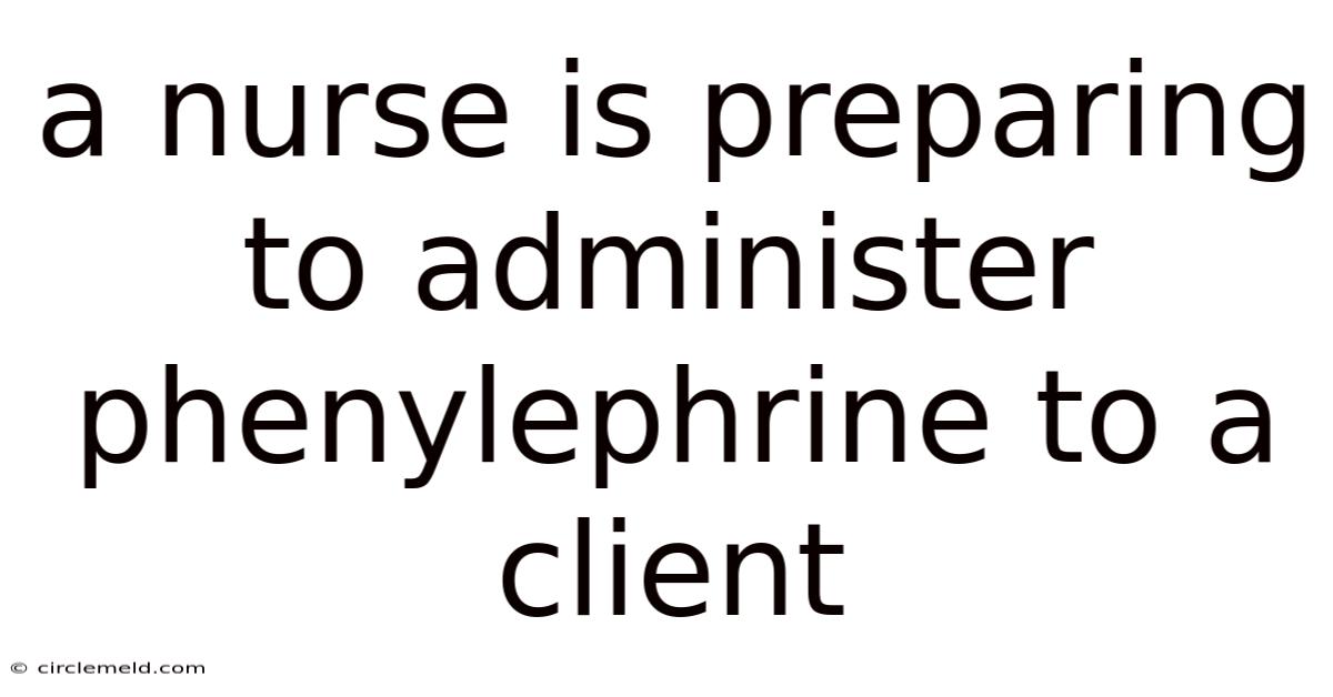 A Nurse Is Preparing To Administer Phenylephrine To A Client