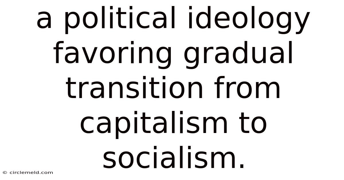 A Political Ideology Favoring Gradual Transition From Capitalism To Socialism.