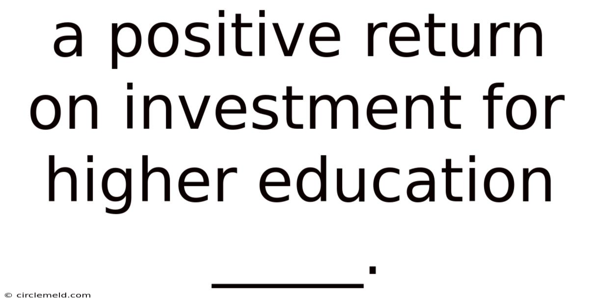 A Positive Return On Investment For Higher Education _____.