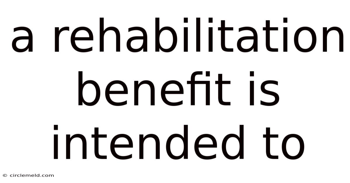 A Rehabilitation Benefit Is Intended To