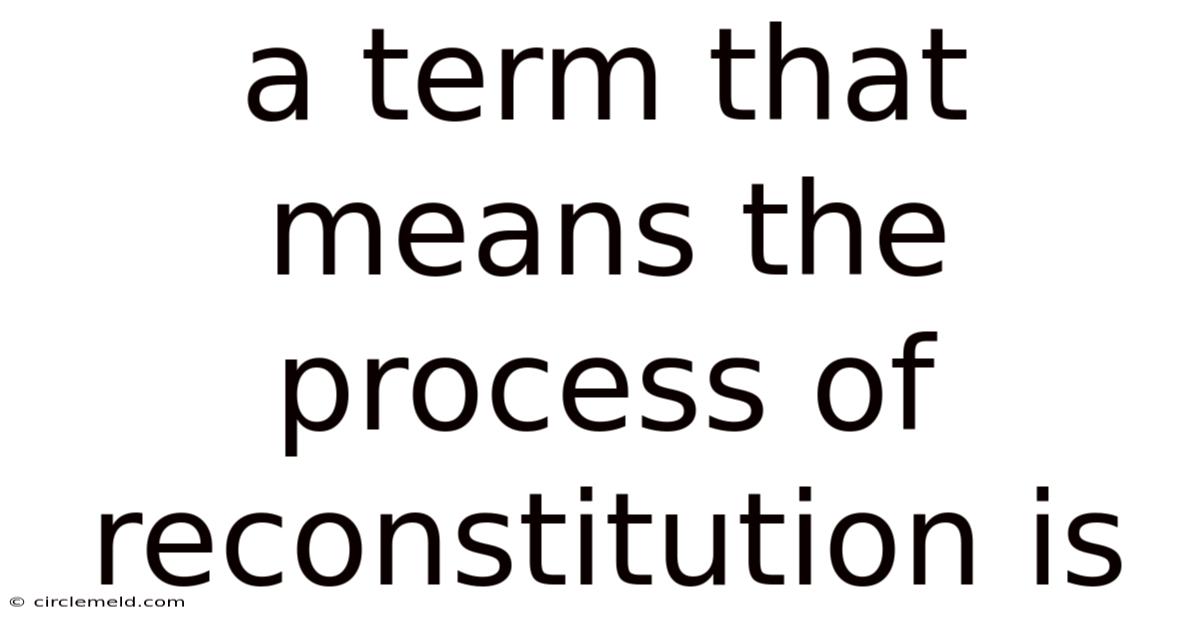 A Term That Means The Process Of Reconstitution Is