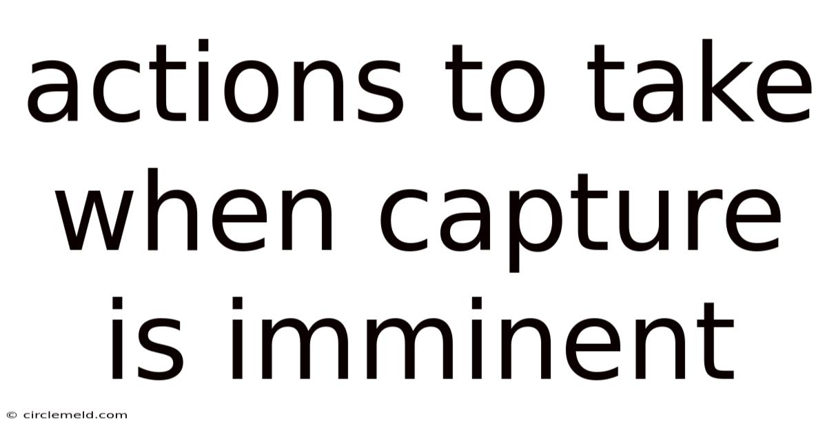 Actions To Take When Capture Is Imminent