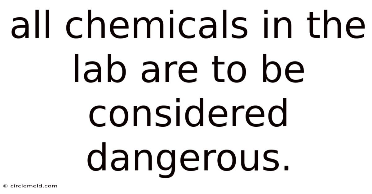 All Chemicals In The Lab Are To Be Considered Dangerous.