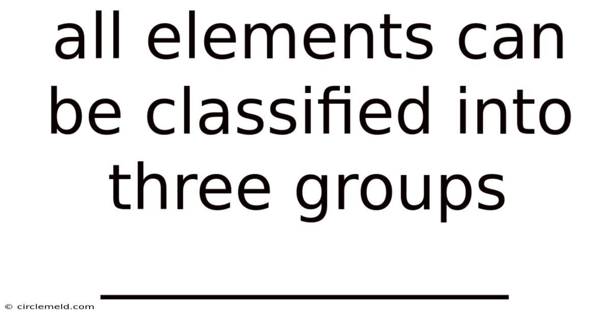 All Elements Can Be Classified Into Three Groups _____________