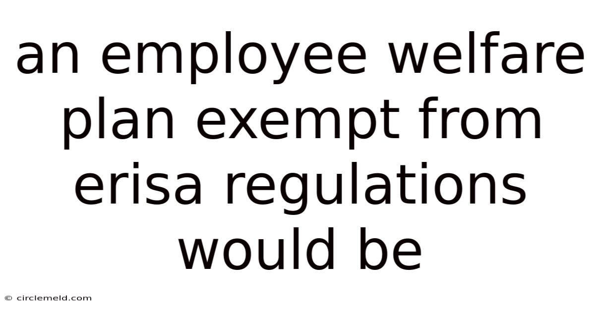 An Employee Welfare Plan Exempt From Erisa Regulations Would Be
