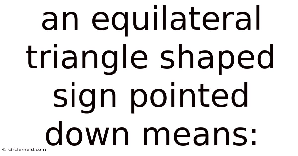 An Equilateral Triangle Shaped Sign Pointed Down Means: