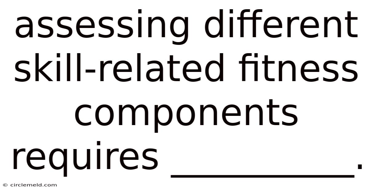 Assessing Different Skill-related Fitness Components Requires __________.