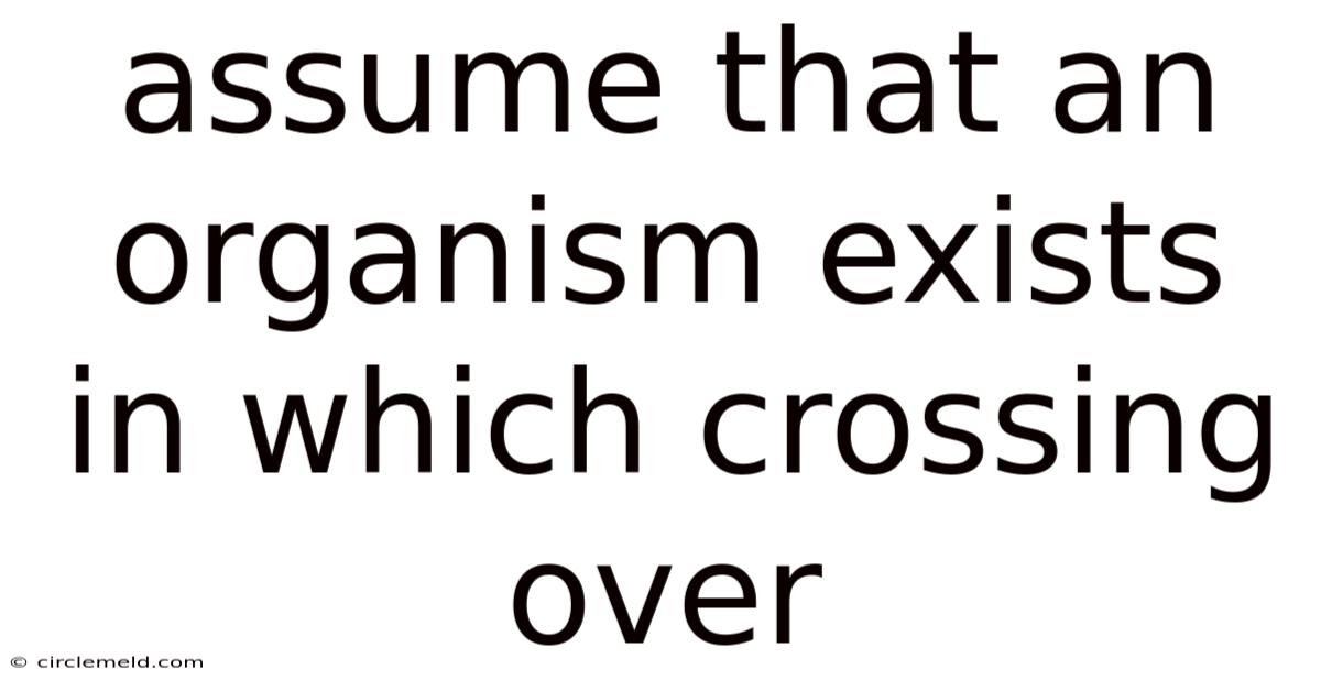 Assume That An Organism Exists In Which Crossing Over