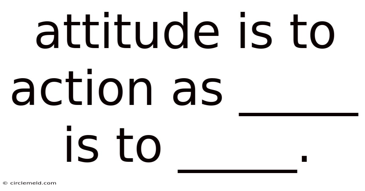 Attitude Is To Action As _____ Is To _____.