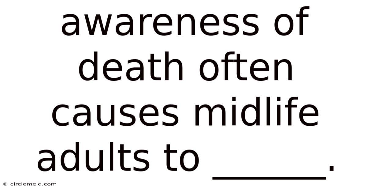 Awareness Of Death Often Causes Midlife Adults To ______.