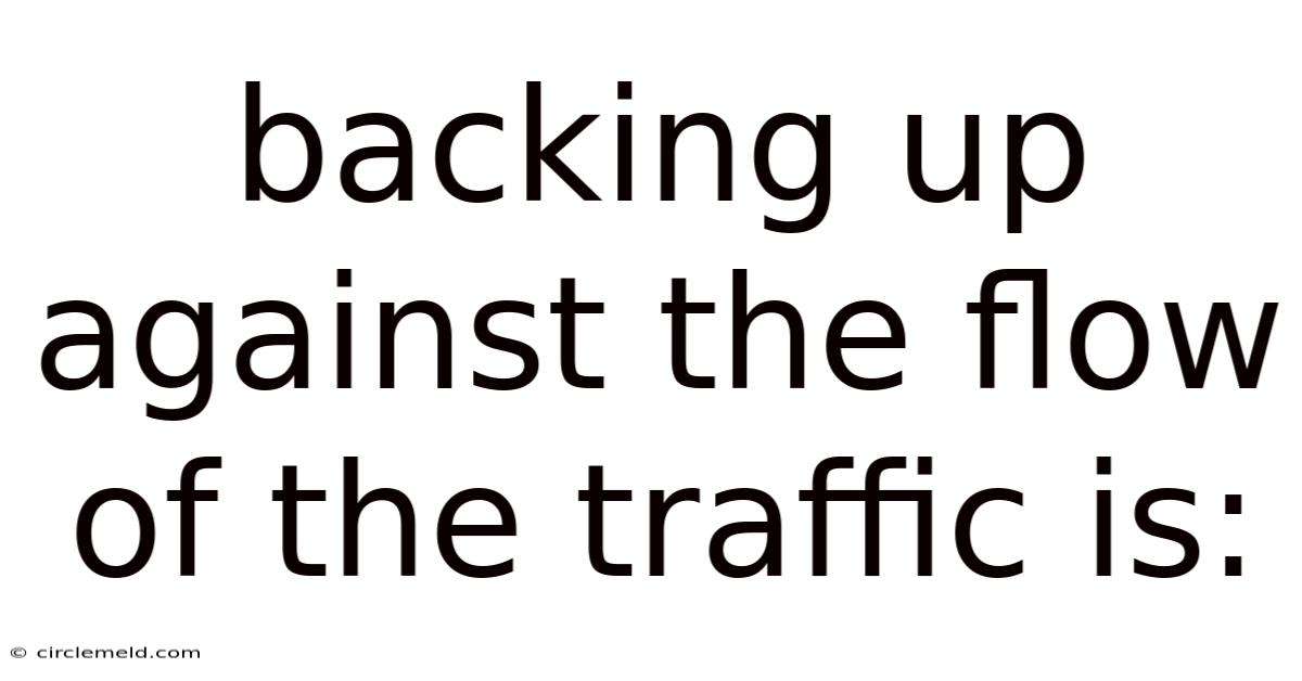 Backing Up Against The Flow Of The Traffic Is: