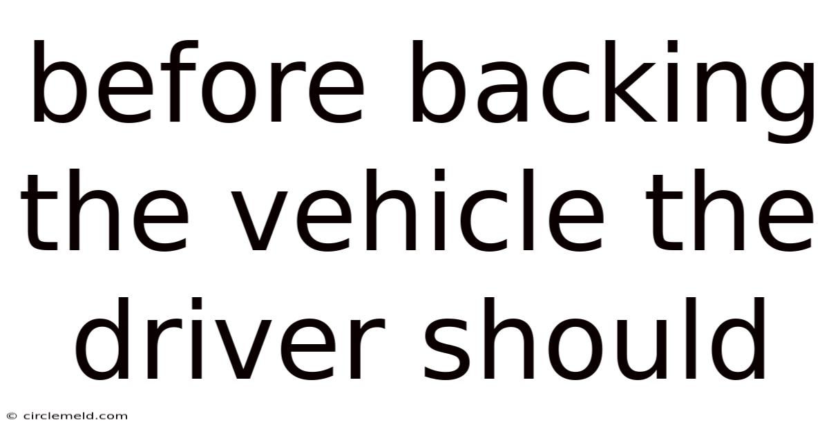 Before Backing The Vehicle The Driver Should