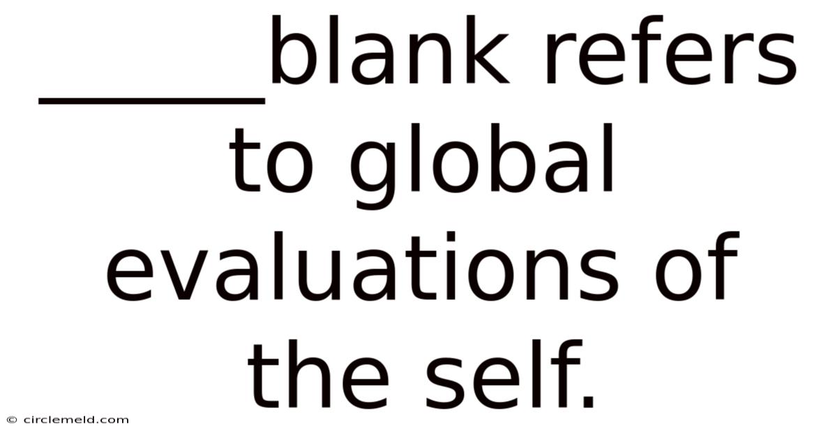 _____blank Refers To Global Evaluations Of The Self.