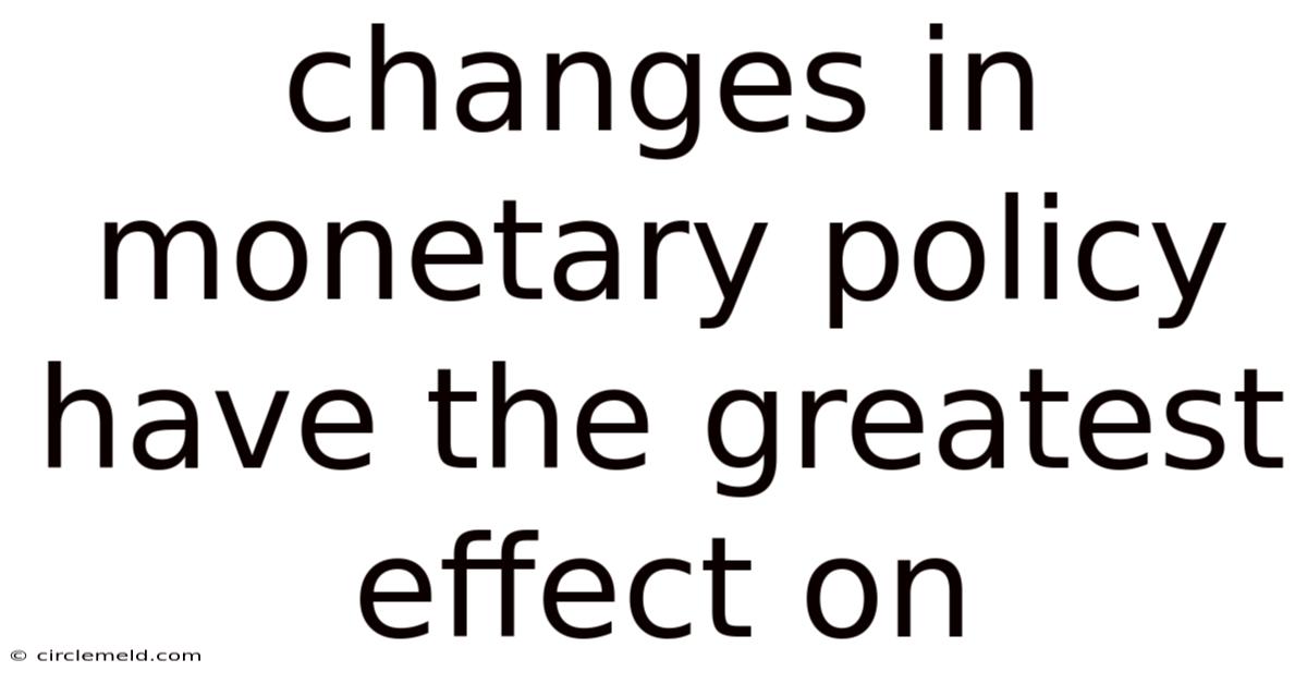 Changes In Monetary Policy Have The Greatest Effect On