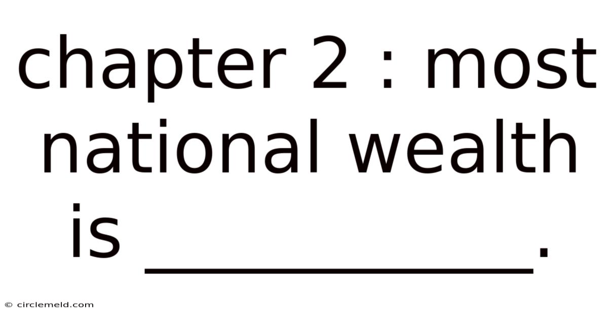 Chapter 2 : Most National Wealth Is ___________.