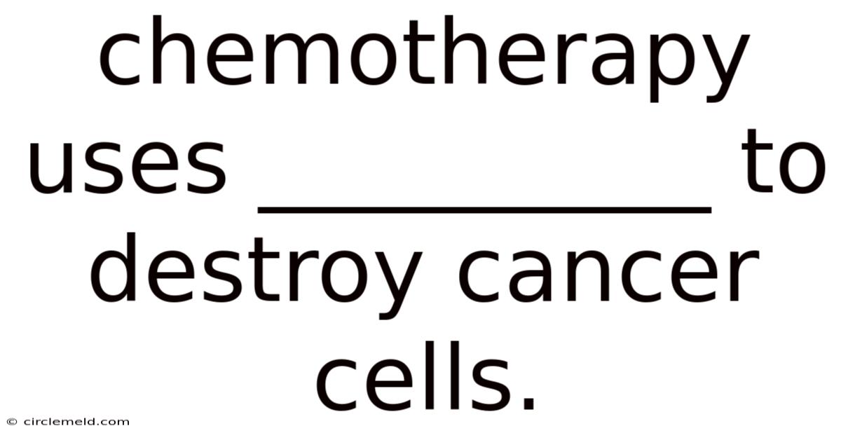 Chemotherapy Uses __________ To Destroy Cancer Cells.