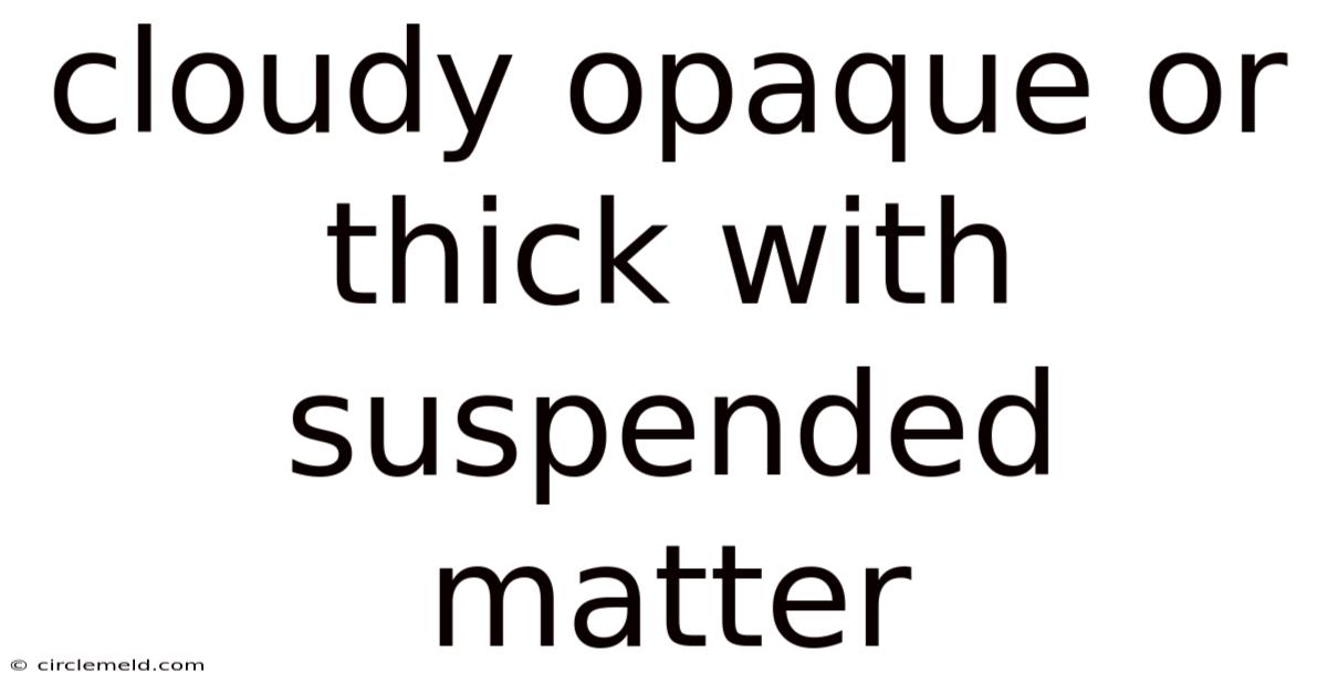 Cloudy Opaque Or Thick With Suspended Matter