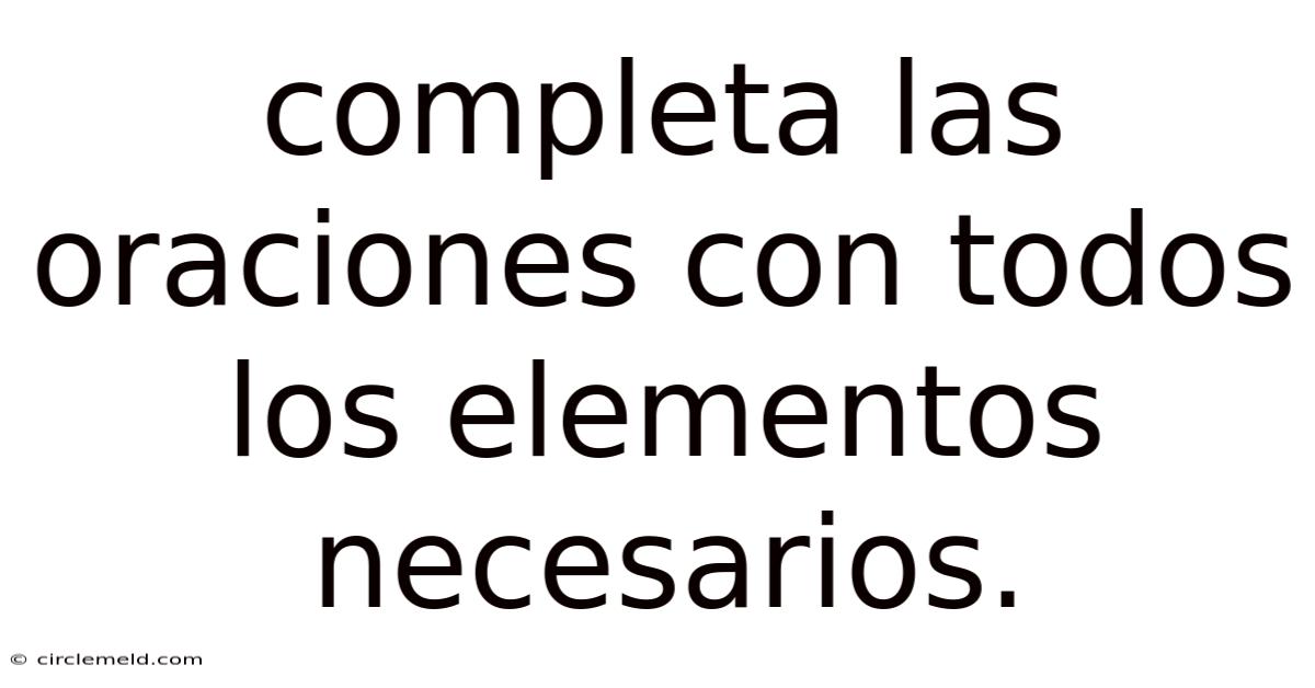 Completa Las Oraciones Con Todos Los Elementos Necesarios.