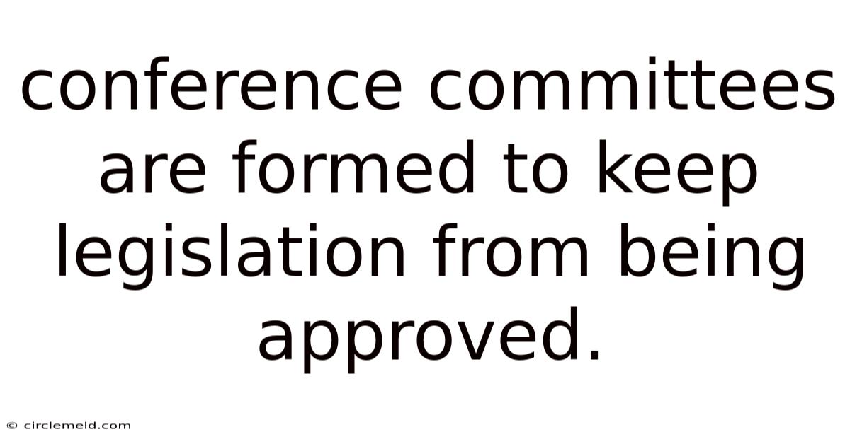 Conference Committees Are Formed To Keep Legislation From Being Approved.