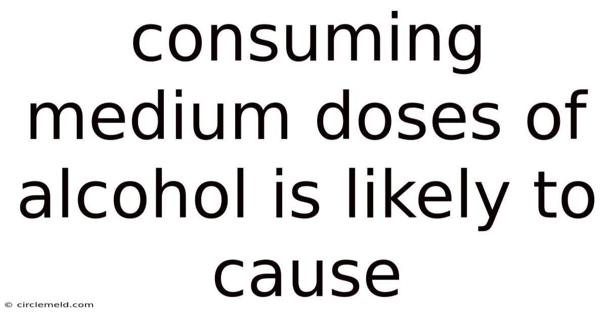 Consuming Medium Doses Of Alcohol Is Likely To Cause