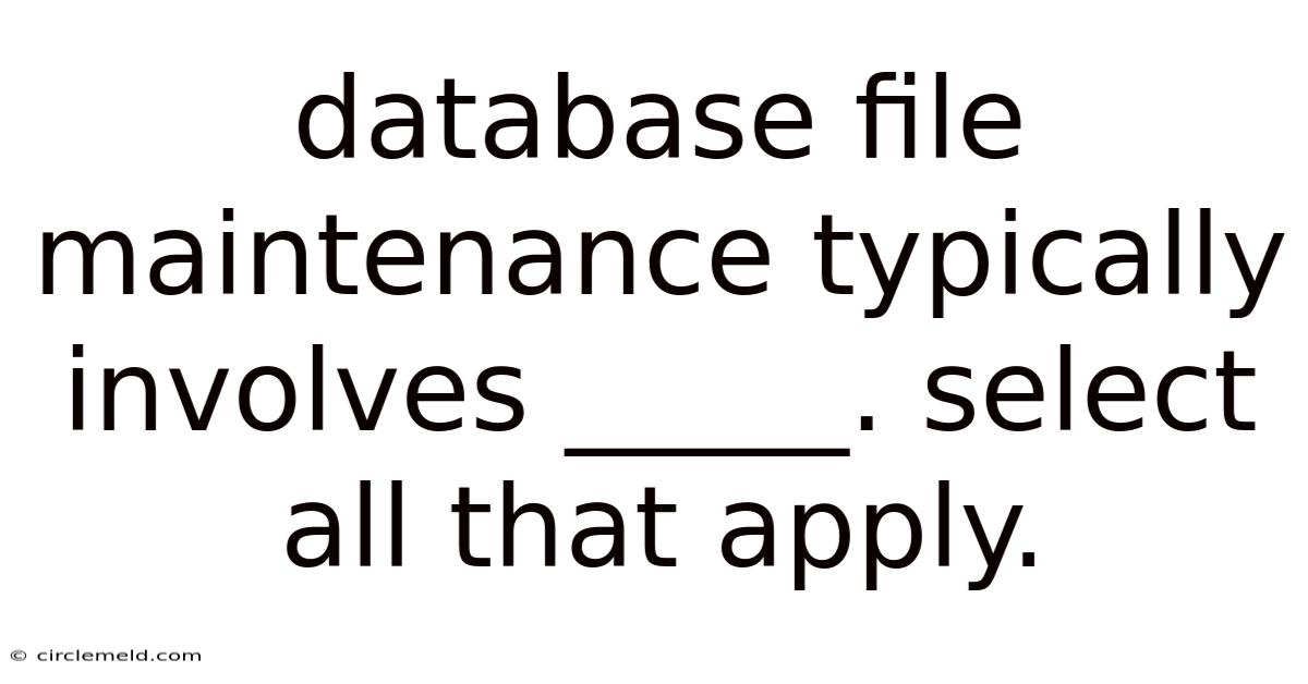 Database File Maintenance Typically Involves _____. Select All That Apply.