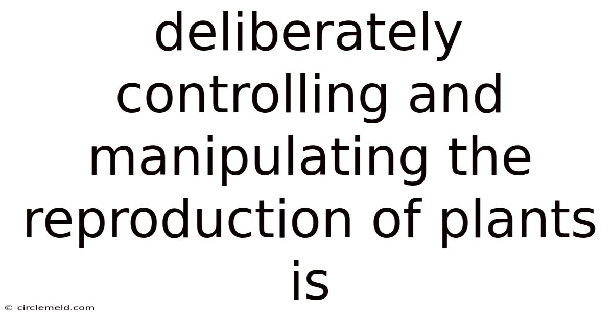 Deliberately Controlling And Manipulating The Reproduction Of Plants Is