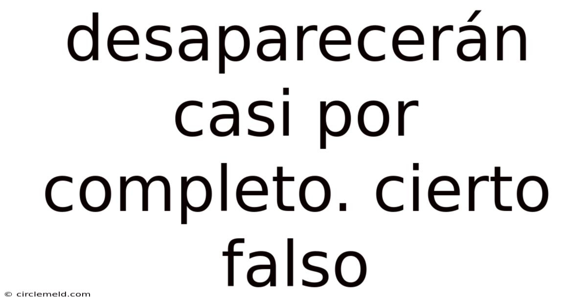 Desaparecerán Casi Por Completo. Cierto Falso