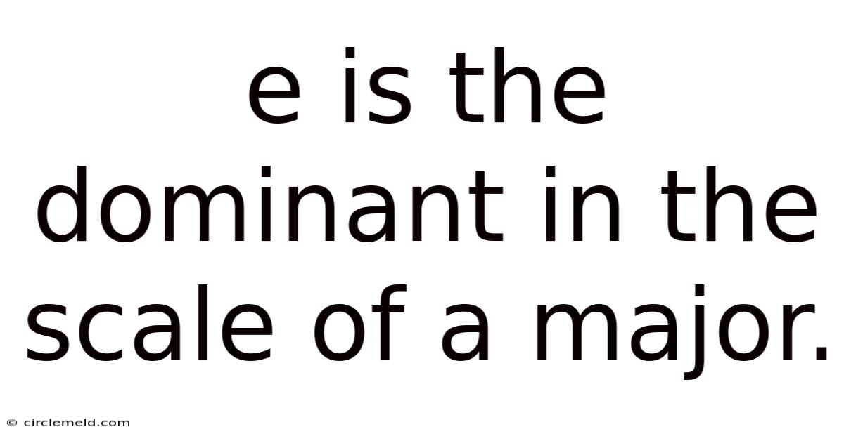 E Is The Dominant In The Scale Of A Major.