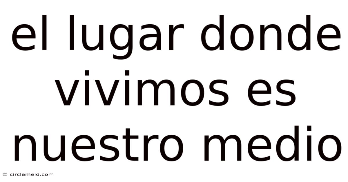 El Lugar Donde Vivimos Es Nuestro Medio