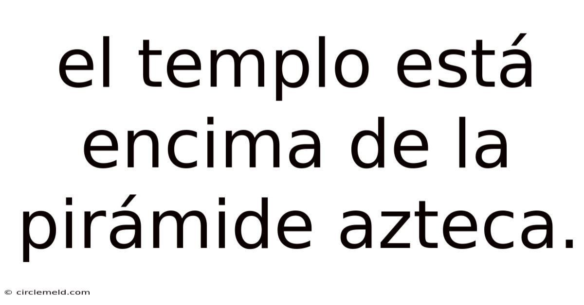El Templo Está Encima De La Pirámide Azteca.