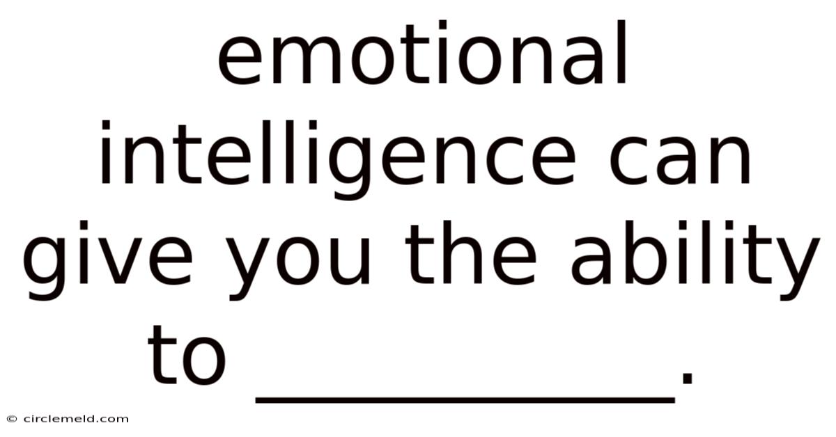 Emotional Intelligence Can Give You The Ability To __________.