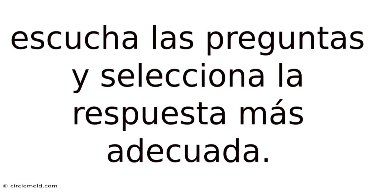 Escucha Las Preguntas Y Selecciona La Respuesta Más Adecuada.